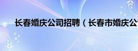长春婚庆公司招聘（长春市婚庆公司）