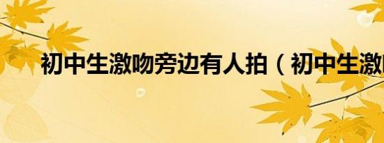 初中生激吻旁边有人拍（初中生激吻）