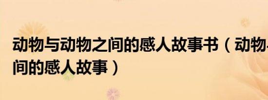 动物与动物之间的感人故事书（动物与动物之间的感人故事）