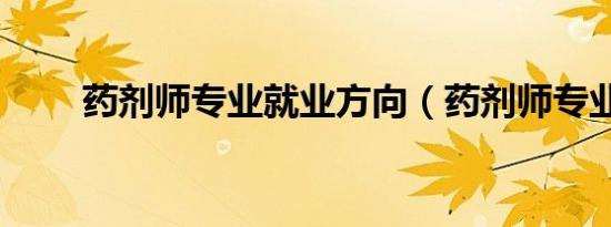 药剂师专业就业方向（药剂师专业）