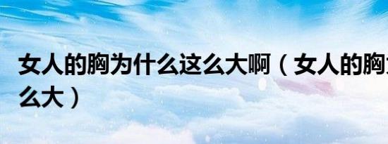 女人的胸为什么这么大啊（女人的胸为什么这么大）