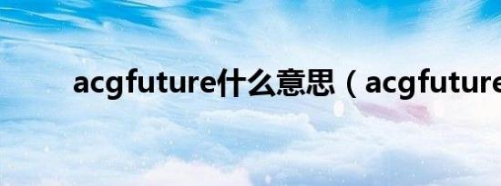 acgfuture什么意思（acgfuture）