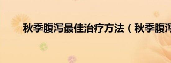 秋季腹泻最佳治疗方法（秋季腹泻）