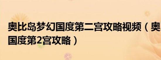 奥比岛梦幻国度第二宫攻略视频（奥比岛梦幻国度第2宫攻略）
