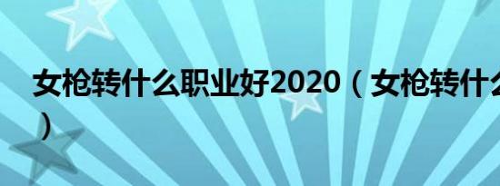 女枪转什么职业好2020（女枪转什么职业好）