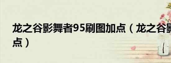 龙之谷影舞者95刷图加点（龙之谷影舞者加点）
