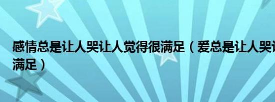 感情总是让人哭让人觉得很满足（爱总是让人哭让人觉得不满足）