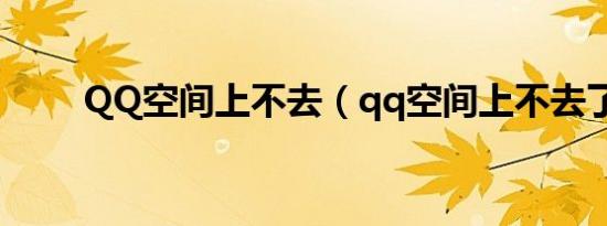 QQ空间上不去（qq空间上不去了）