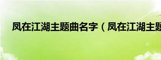 凤在江湖主题曲名字（凤在江湖主题曲）