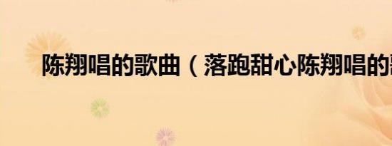 陈翔唱的歌曲（落跑甜心陈翔唱的歌）