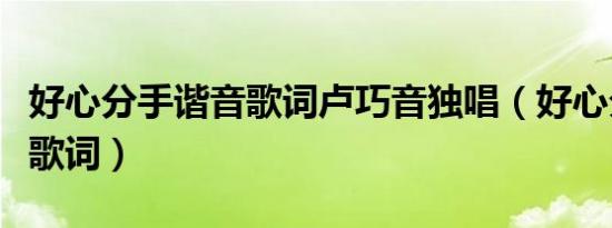 好心分手谐音歌词卢巧音独唱（好心分手谐音歌词）