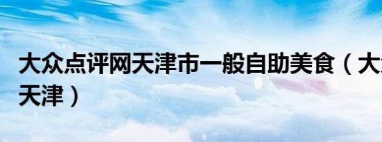 大众点评网天津市一般自助美食（大众点评网天津）