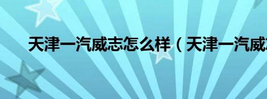 天津一汽威志怎么样（天津一汽威志）