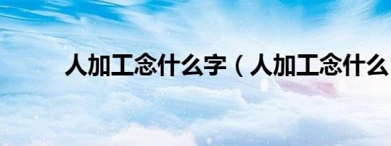人加工念什么字（人加工念什么）