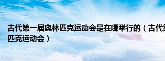 古代第一届奥林匹克运动会是在哪举行的（古代第一届奥林匹克运动会）