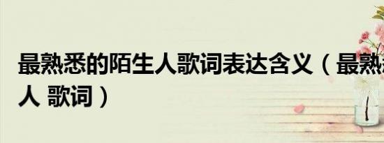 最熟悉的陌生人歌词表达含义（最熟悉的陌生人 歌词）