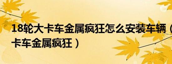 18轮大卡车金属疯狂怎么安装车辆（18轮大卡车金属疯狂）