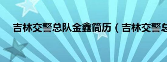 吉林交警总队金鑫简历（吉林交警总队）