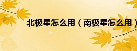 北极星怎么用（南极星怎么用）