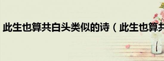 此生也算共白头类似的诗（此生也算共白头）
