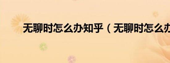 无聊时怎么办知乎（无聊时怎么办）