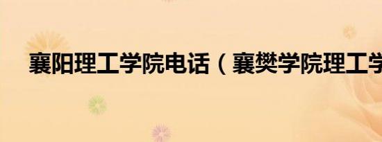 襄阳理工学院电话（襄樊学院理工学院）