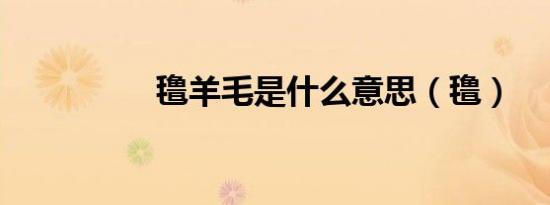 氇羊毛是什么意思（氇）