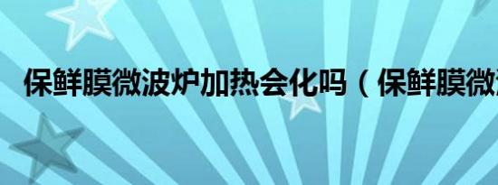保鲜膜微波炉加热会化吗（保鲜膜微波炉）