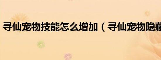 寻仙宠物技能怎么增加（寻仙宠物隐藏技能）