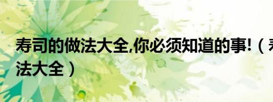 寿司的做法大全,你必须知道的事!（寿司的做法大全）