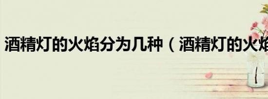 酒精灯的火焰分为几种（酒精灯的火焰分为）