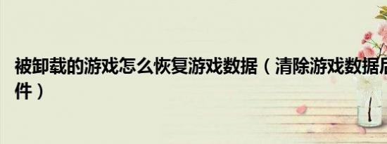 被卸载的游戏怎么恢复游戏数据（清除游戏数据后 卸载此软件）