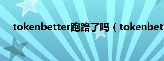 tokenbetter跑路了吗（tokenbetter）