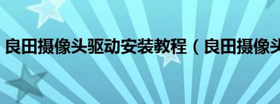 良田摄像头驱动安装教程（良田摄像头驱动）