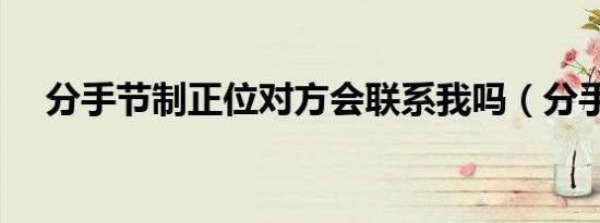 分手节制正位对方会联系我吗（分手节）
