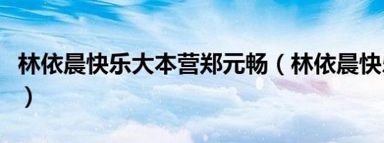 林依晨快乐大本营郑元畅（林依晨快乐大本营）