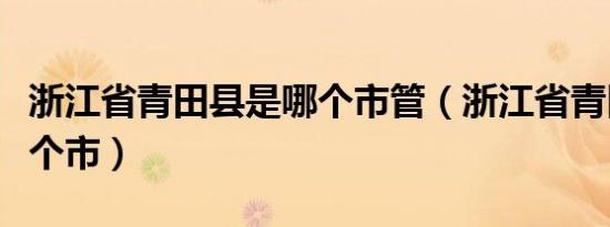 浙江省青田县是哪个市管（浙江省青田县是哪个市）