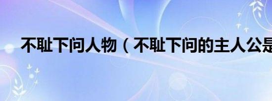 不耻下问人物（不耻下问的主人公是谁）