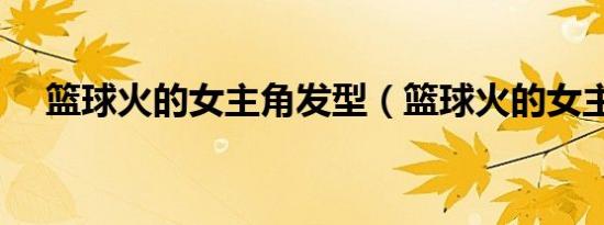 篮球火的女主角发型（篮球火的女主角）