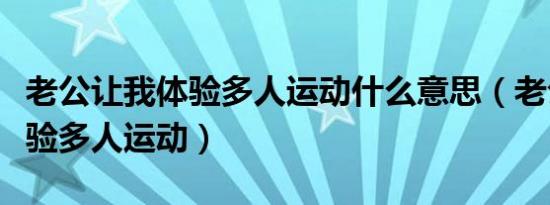 老公让我体验多人运动什么意思（老公让我体验多人运动）