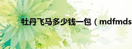 牡丹飞马多少钱一包（mdfmds）