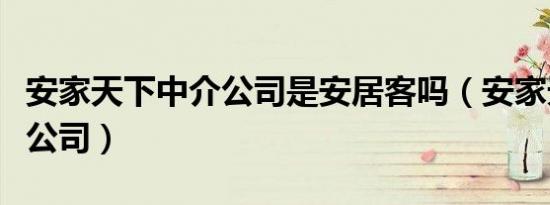 安家天下中介公司是安居客吗（安家天下中介公司）