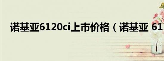 诺基亚6120ci上市价格（诺基亚 6120c）