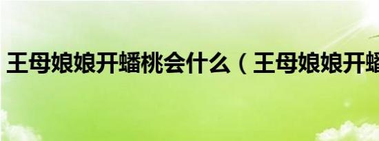 王母娘娘开蟠桃会什么（王母娘娘开蟠桃会）