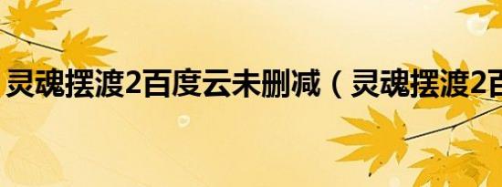 灵魂摆渡2百度云未删减（灵魂摆渡2百度云）
