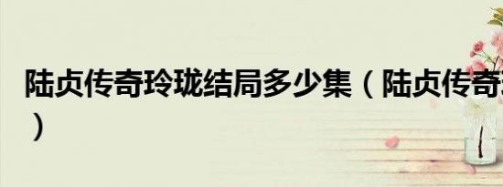 陆贞传奇玲珑结局多少集（陆贞传奇玲珑结局）