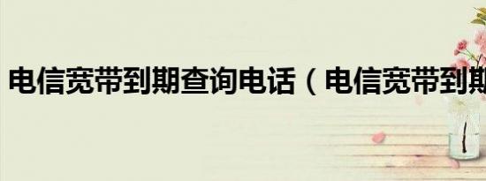 电信宽带到期查询电话（电信宽带到期查询）