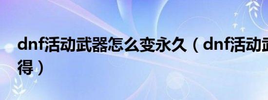 dnf活动武器怎么变永久（dnf活动武器怎么得）