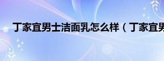 丁家宜男士洁面乳怎么样（丁家宜男士）