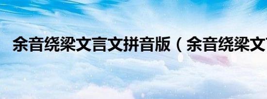 余音绕梁文言文拼音版（余音绕梁文言文）
